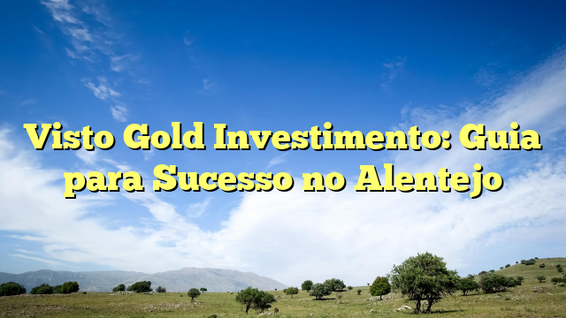 Visto Gold Investimento: Guia para Sucesso no Alentejo